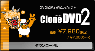 DVDビデオダビングソフト『CloneDVD2(ダウンロード版)』価格:\7,980(税込) / \7,600(本体) DVDビデオダビングソフト『CloneDVD2(ダウンロード版)』価格:\7,980(税込) / \7,600(本体)