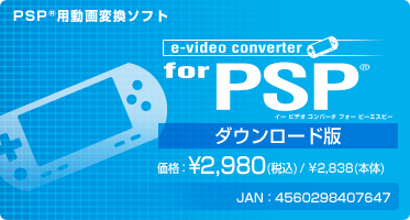 e-video converter for PSP(R)(ダウンロード版) 価格：¥2,980(税込) / ¥2,838(本体) JAN：4560298407647