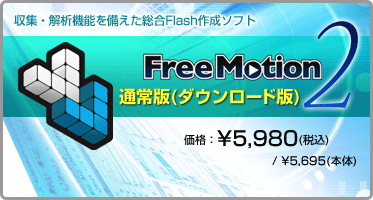 収集・解析機能を備えた総合Flash作成ソフト『Free Motion 2 通常版(ダウンロード版)』価格:¥5,980(税込) / ¥5,695(本体) 収集・解析機能を備えた総合Flash作成ソフト『Free Motion 2 通常版(ダウンロード版)』価格:¥5,980(税込) / ¥5,695(本体)