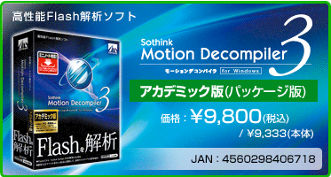 高性能Flash解析ソフト Motion Decompiler 3 for Windows アカデミック版(パッケージ版) 価格：¥9,800(税込) / ¥9,333(本体) JAN：4560298406718