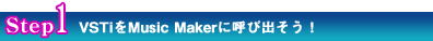 Step1 VSTiをMusic Makerに呼び出そう! Step1 VSTiをMusic Makerに呼び出そう!