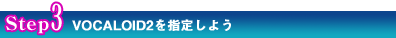 Step3 VOCALOID2を指定しよう Step3 VOCALOID2を指定しよう